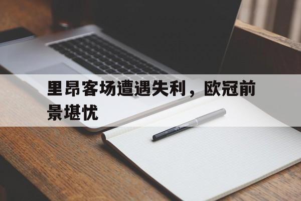 包含里昂客场遭遇失利，欧冠前景堪忧的词条