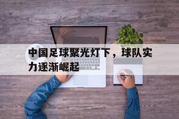 中国足球聚光灯下，球队实力逐渐崛起的简单介绍