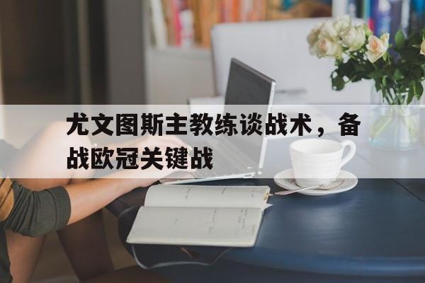 尤文图斯主教练谈战术，备战欧冠关键战的简单介绍