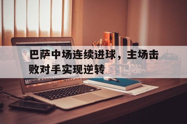 巴萨中场连续进球，主场击败对手实现逆转的简单介绍