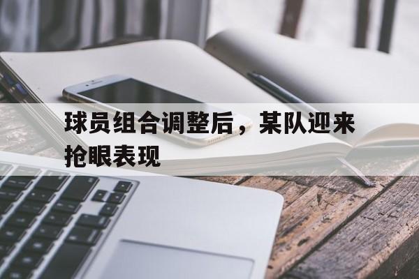 球员组合调整后，某队迎来抢眼表现的简单介绍