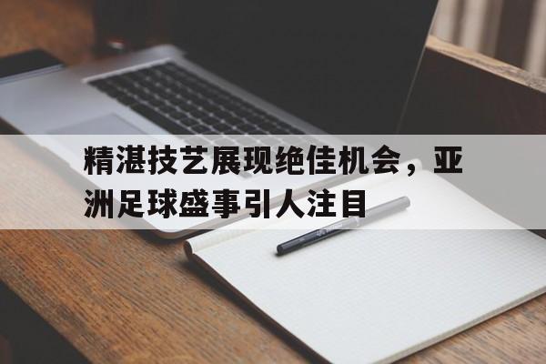 精湛技艺展现绝佳机会，亚洲足球盛事引人注目的简单介绍
