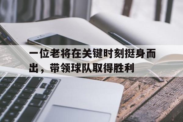 关于一位老将在关键时刻挺身而出，带领球队取得胜利的信息
