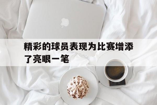 精彩的球员表现为比赛增添了亮眼一笔