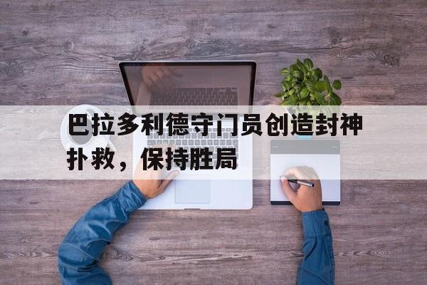 巴拉多利德守门员创造封神扑救，保持胜局的简单介绍