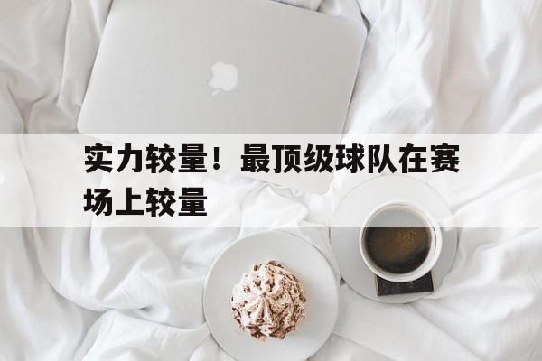 实力较量！最顶级球队在赛场上较量