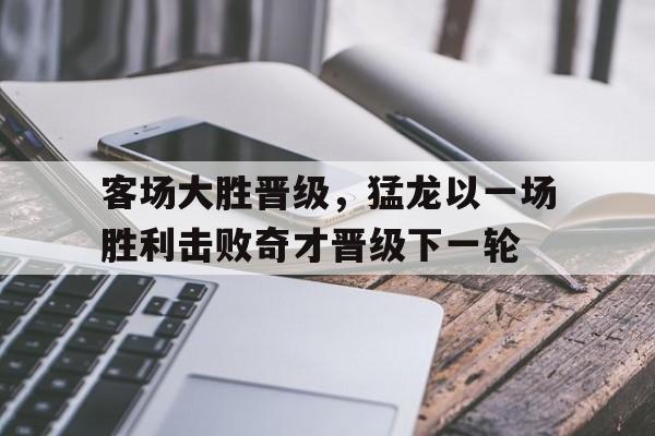 包含客场大胜晋级，猛龙以一场胜利击败奇才晋级下一轮的词条