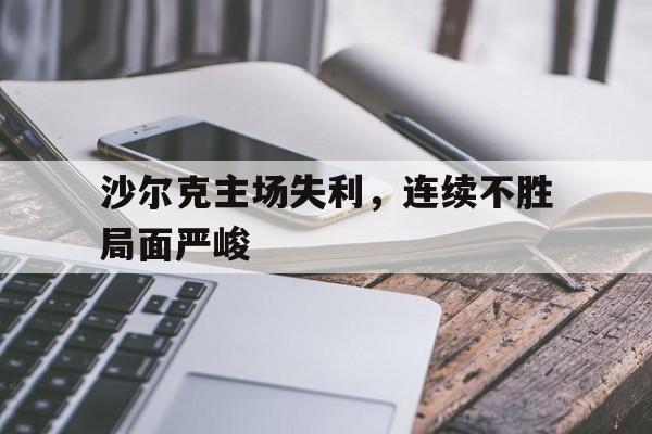 包含沙尔克主场失利，连续不胜局面严峻的词条